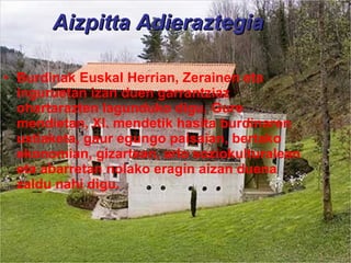 Aizpitta Adieraztegia Burdinak Euskal Herrian, Zerainen eta inguruetan izan duen garrantziaz ohartarazten lagunduko digu. Gure mendietan, XI. mendetik hasita burdinaren ustiaketa, gaur egungo paisaian, bertako ekonomian, gizartean, arlo soziokulturalean eta abarretan nolako eragin aizan duena zaldu nahi digu.    