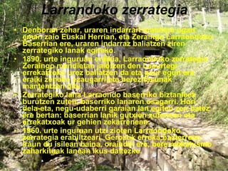 Larrandoko zerrategia Denboran zehar, uraren indarrari erabilera ugari eman zaio Euskal Herrian, eta Zeraingo Larraondoko Baserrian ere, uraren indarraz baliatzen ziren zerrategiko lanak egiteko. 1890. urte inguruan eraikia, Larraondoko zerrategia Zeraingo mendietan jaiotzen den Lasurtegi errekatxoko urez baliatzen da eta gaur egun ere eraiki zeneko ezaugarri eta berezitasunak mantentzen ditu. Zerrategiko lana Larraondo baserriko biztanleek burutzen zuten, baserriko lanaren osagarri. Hori dela-eta, negu-udaberri garaian lan egiten zen batez ere bertan: baserrian lanik gutxien zutenean eta errekatxoak ur gehien zekarrenean. 1960. urte inguruan utzi zioten Larraondoko zerrategia erabiltzeari. Geroztik erreka bazterrean iraun du isilean baina, oraindik ere, bere mekanismo zaharkituak lanean ikus daitezke. 