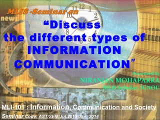 Presented by
NIRANJAN MOHAPARRA
MLIS Scholar, IGNOU
“Discuss
the different types of
INFORMATION
COMMUNICATION”
Seminar Code: AST/SEM/Jul.2013-Jan. 2014
MLI-101 : Information, Communication and Society
 