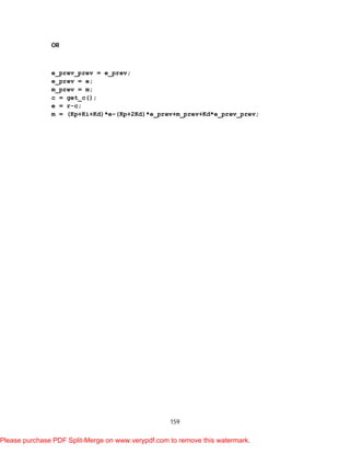 159
OR
e_prev_prev = e_prev;
e_prev = e;
m_prev = m;
c = get_c();
e = r-c;
m = (Kp+Ki+Kd)*e–(Kp+2Kd)*e_prev+m_prev+Kd*e_prev_prev;
Please purchase PDF Split-Merge on www.verypdf.com to remove this watermark.
 