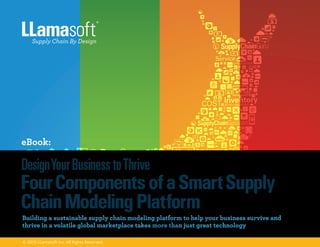 eBook:
Building a sustainable supply chain modeling platform to help your business survive and
thrive in a volatile global marketplace takes more than just great technology
DesignYourBusiness toThrive
FourComponentsofaSmartSupply
ChainModelingPlatform
© 2015 LLamasoft Inc. All Rights Reserved.
 