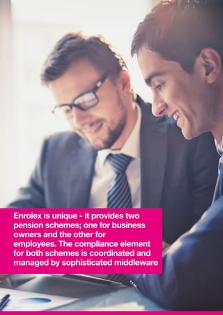 Enrolex is unique - it provides two
pension schemes; one for business
owners and the other for
employees. The compliance element
for both schemes is coordinated and
managed by sophisticated middleware
 