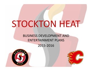 STOCKTON HEAT
BUSINESS DEVELOPMENT AND
ENTERTAINMENT PLANS
2015-2016
 