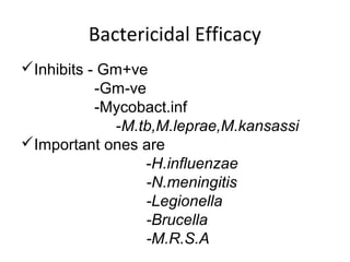 Bactericidal Efficacy
Inhibits - Gm+ve
-Gm-ve
-Mycobact.inf
-M.tb,M.leprae,M.kansassi
Important ones are
-H.influenzae
-N.meningitis
-Legionella
-Brucella
-M.R.S.A
 