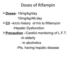 Doses of Rifampin
Doses- 10mg/kg/day
10mg/kg/Alt.day
C/I –k/c/o history of h/s to Rifamycin
-Hepatic Dysfunction
Precaution –Careful monitoring of L.F.T.
-In elderly
- In alcoholics
-Pts. having hepatic disease
 