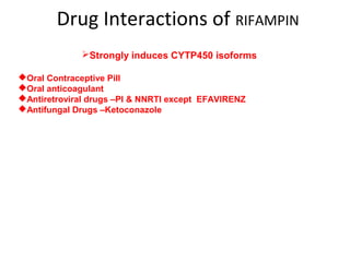 Drug Interactions of RIFAMPIN
Strongly induces CYTP450 isoforms
Oral Contraceptive Pill
Oral anticoagulant
Antiretroviral drugs –PI & NNRTI except EFAVIRENZ
Antifungal Drugs –Ketoconazole
 