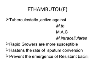 ETHAMBUTOL(E)
Tuberculostatic ,active against
M.tb
M.A.C
M.intracellularae
Rapid Growers are more susceptible
Hastens the rate of sputum conversion
Prevent the emergence of Resistant bacilli
 