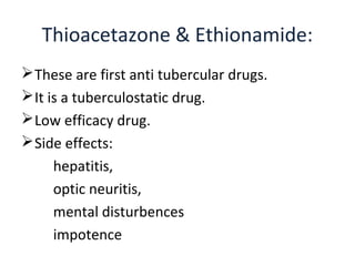 These are first anti tubercular drugs.
It is a tuberculostatic drug.
Low efficacy drug.
Side effects:
hepatitis,
optic neuritis,
mental disturbences
impotence
Thioacetazone & Ethionamide:
 