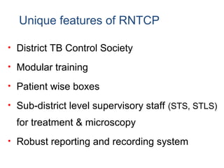 Unique features of RNTCP
• District TB Control Society
• Modular training
• Patient wise boxes
• Sub-district level supervisory staff (STS, STLS)
for treatment & microscopy
• Robust reporting and recording system
 