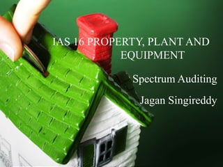 IAS 16 PROPERTY, PLANT AND
EQUIPMENT
Spectrum Auditing
Jagan Singireddy
 