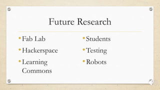 Future Research
•Fab Lab
•Hackerspace
•Learning
Commons
•Students
•Testing
•Robots
 