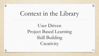 Context in the Library
User Driven
Project Based Learning
Skill Building
Creativity
 