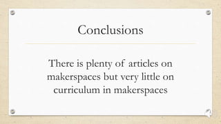 Conclusions
There is plenty of articles on
makerspaces but very little on
curriculum in makerspaces
 