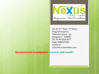 “ Environmental Investigation towards safe health”
No.29, 2nd Floor, 3rd Main,
Singaiahnapalya,
Mahadevapura - po
Bangalore – 560048
Ph: 91-80-6534 8777
Mob: 9686977009;
Email Id :
uday@nexustestlabs.com
 