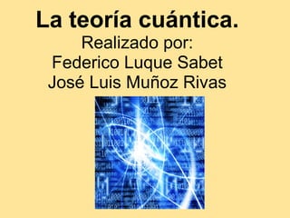 La teoría cuántica.
Realizado por:
Federico Luque Sabet
José Luis Muñoz Rivas
 