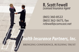 R. Scott Fewell
LicensedInsuranceAgent
(865) 360-8522
(865) 362-5675, fax
rsfewell@comcast.net
BRINGING CONFIDENCE, BUILDING TRUST
ealth Insurance Partners, Inc.
 