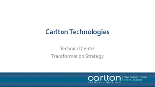 CarltonTechnologies
TechnicalCenter
Transformation Strategy
 