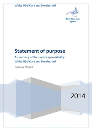 White Bird Care and Nursing Ltd
2014
Statement of purpose
A summary of the services providedby
White Bird Care and Nursing Ltd
Ecaterina Mitchell
 