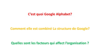 C’est quoi Google Alphabet?
Comment elle est combiné La structure de Google?
Quelles sont les facteurs qui affect l’organisation ?
 