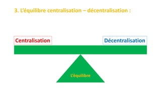 3. L’équilibre centralisation – décentralisation :
L’équilibre
Centralisation Décentralisation
 
