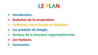 LE PLAN
 Introduction.
 Evolution de la corporation.
 Déférence entre Google et Alphabet.
 Les produits de Google.
 Analyse de la structure organisationnelle.
 Les Facteurs.
 Conclusion.
 