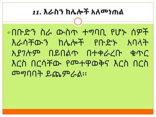 11. እራስን ከሌሎች አለመነጠል
በቡድን ስራ ውስጥ ተግባቢ የሆኑ ሰዎች
እራሳቸውን ከሌሎች የቡድኑ አባላት
አያገሉም በይበልጥ በተቀራረቡ ቁጥር
እርስ በርሳቸው የመተዋወቅና እርስ በርስ
መግባባት ይጨምራል፡፡
 