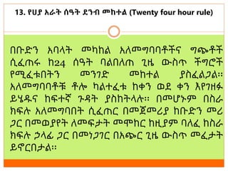 13. የሀያ አራት ሰዓት ደንብ መከተል (Twenty four hour rule)
በቡድን አባላት መካከል አለመግባባቶችና ግጭቶች
ሲፈጠሩ ከ24 ሰዓት ባልበለጠ ጊዜ ውስጥ ችግሮች
የሚፈቱበትን መንገድ መከተል ያስፈልጋል፡፡
አለመግባባቶቹ ቶሎ ካልተፈቱ ከቀን ወደ ቀን እየገዘፉ
ይሄዱና ከፍተኛ ጉዳት ያስከትላሉ፡፡ በመሆኑም በስራ
ክፍሉ አለመግባበት ሲፈጠር በመጀመሪያ ከቡድን መሪ
ጋር በመወያየት ለመፍታት መሞከር ከዚያም ባለፈ ከስራ
ክፍሉ ኃላፊ ጋር በመነጋገር በአጭር ጊዜ ውስጥ መፈታት
ይኖርበታል፡፡
 