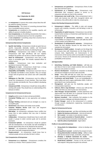 MST Reviewer
Day 1 (September 26, 2022)
ENTREPRENEURSHIP
 An entrepreneur is a person who creates unique ideas that will
be useful for starting a business.
 Entrepreneurship - The science of converting processed ideas
into a remarkable business venture.
 Competencies are considered as the capability, capacity, and
ability of a person to handle situations.
 Core Competencies are the defining characteristics that make a
business or an individual stand out from the competition.
 A core competence is something unique that a business has or
can do strategically well.
Entrepreneurship Common Competencies
 Specific Goal Setting - Entrepreneurs should set goals that are
specific, measurable, attainable, realistic, and time-bound
because it will increase the chances of achieving that goal.
 Self-Efficacy - Entrepreneurs must believe in their ability.
Entrepreneurs with high self-efficacy will turn negative
feedback into positive and use this as a basis for improvement.
 Need for Achievement – Entrepreneurs must have a high
desire to accomplish goals. This includes repeated efforts to
achieve success.
 Ambition - Entrepreneurs must have motivation and
persistence to pursue their goals.
 Willingness to Learn - Entrepreneurs should have a strong
willingness to acquire new knowledge and skills.
 Adaptability and Flexibility - Entrepreneurs must learn how to
be adaptable and flexible in every situation. They can manage
change well and generate new actions even with undesirable
events.
 Willingness to Take Risk - Entrepreneurs must be willing to
accept the consequences of every decision. They must know
how to calculate and identify risk. They are skilled in developing
new plans.
 Interpersonal Skills - Entrepreneurs should have strong skills in
working with people. They should have an understanding of the
behavior of others
Competencies for Entrepreneurial Success
 Integrity positive sense of values and personal beliefs.
 Conceptual Thinking open to new approaches and analyzes
ideas.
 Strategic Thinking understand and use strategies as a way to
accomplish goals.
 Decisiveness make choices and resolve issues quickly
 Customer Relations Service build trust and long-term
relationships with customers.
 Risk-taking - An entrepreneur anticipates future conflicts but
knows how to solve problems that may arise in business
organizations.
 Collaboration - Entrepreneurs should know how to work with
people or groups to attain common goals and to promote
teamwork.
 Commercial Aptitude - An entrepreneur should be updated
with the developments in the locality and with knowledge to
identify opportunities that can be attained by the business.
 Optimism – An entrepreneur should always think positively
even when faced with unexpected problems.
 People-centered – An entrepreneur should know how to
motivate people and see and value the best in others.
Core Competencies of Entrepreneur
 Entrepreneur as a missionary – Entrepreneurs considers the
business as a mission. There is passion to them.
 Entrepreneurs are goal-driven – Entrepreneurs think of what
they want and how to get it.
 Entrepreneur as a marketing man - Entrepreneurs must
differentiate their company’s product or service so its
uniqueness and value are clear to the customer.
 Entrepreneurs start small to big - Many entrepreneurs start a
small scale business but with their managerial talents and
persistence, they will be able to make the company grow.
Factors that Develop Entrepreneurial Activity
 Entrepreneur’s initiative - The ability to plan and manage
projects with creativity, innovation, and risk-taking in order to
achieve goals.
 Organization of capital resources - Entrepreneurs may ask their
trusted family members or friends that could help them to start
their dream business.
 Development of administrative machinery - Duties and
responsibilities are assigned to individuals with skills that will fit
to their position and qualifications.
 Development of entrepreneurial autonomy – Entrepreneurs
knows the best direction because he also knows how to
calculate the risk involved.
 Development of SWOT analysis - Strengths are the things that
the company does well. Weaknesses are the things that the
company lacks. Opportunities are factors/events in the
environment of the business which are favorable for its growth
and success. Threats are the elements that could endanger the
profitability of the business.
Job Opportunities
 Advertising, Marketing, and Public Relations - will help you
gain ideas on how to reach a target customer when you already
have your own product or services.
 Business Development - Employed by companies to develop
and execute strategies to increase sales and profits.
 Design - these skills will help you create your own product
design, especially on the packaging and labels of your product.
 E-commerce and Social Media - If you are knowledgeable in
online selling and search engine optimization (SEO), it will be a
great help for your starting business.
 Management –will give you the leadership, people, and
communication experience.
 Software, Web or App Developer - enhance your skill set that
will be vital when you start to grow your own business.
 Sales Manager/ Account Executive - provide experiences and
opportunities that will allow you to generate income for the
business, meet and achieve sales goals.
 Business Consultant - help companies find solutions to the
different business challenges and obstacles being met.
 Product Manager –work on the enhancement of a product
through research, development, engineering, manufacturing,
and distribution.
Steps for Entrepreneurial Success
1. Start to be on your own – get ideas and develop own skills
2. Explore the business environment – internal and external
3. Be in control – be involve in every decision-making
4. Have a good accountant or financial adviser – trusted in
financial and business transaction involving funds.
5. Seek the advice of professionals – legal matters
Profile of a Successful Entrepreneur
1. Strong desire for independence – strives to develop own
business.
2. Strong drive to succeed – excited by the prospect of work.
3. Strong determination in decision making – ability to make
right decision based on logic, practicality, and gut feel.
4. Develops a feedback mechanism for results – Uses
feedback to guide, make observations and corrections.
5. Result-driven individual – focuses on the end result of
task assigned. Fully grasps the goal to be achieved.
 