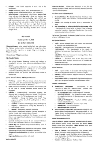  Cha-Cha – Latin dance originated in Cuba, lots of hip
movements
 Samba – developed in Brazil, dance of celebration and joy
 Rumba – sexiest of the ballroom dances, love and passion
 Latin Technique – mechanics of Latin involves posture, hold
(close and open hold), leg action – keep legs together, feet
position (flat foot and pointe), twisting (right and left), and
walk (ever step commences with a slight flex knee). Side Step-
Step with one foot and point the other foot to the side.
Forward Check- The left foot or right foot forward.
Spin-Stand correctly first and pull the stomach in. Exhale to
have chest down to the floor keep shoulders down and look
straight ahead.
MST Reviewer
Day 2 (September 27, 2022)
21ST
CENTURY LITERATURE
Philippine Literature is the body of works, both oral and written,
that Filipinos, whether native, naturalized, or foreign born, have
created about the experience of people living in or relating to
Philippines society.
4 Dimensions of Philippine Literature
PRE-SPANISH PERIOD
 Our ancient literature shows our customs and traditions in
everyday life as traced in our folk stories, old plays, and short
stories.
 The first alphabet (“Baybayin” was derived from the Tagalog
word “Baybay” which means Spelling) used by our ancestors
was similar to the Malayo-Polynesian alphabet.
 Whatever record our ancestors left were either burned by
Spanish friar.
Arsenio Manuel’s Division of Philippine Literature
A. Mythology – creation of human beings, natural phenomena,
deities and spirits. (The Creation Story [Tagalogs] and How the
Stars and the Moon Came to Be [Bukidnon])
B. Epics – deeds and adventures of legendary hero, warrior, god,
or king. (Biag ni Lam-ang, Hinilawod, Ibalon, Hudhud, and
Darangan)
C. Folktales – characteristically anonymous, timeless, and
placeless tales circulated orally among people. (The Monkey
and the Turtle, Why the Fish has Scales, and Juan Tamad)
 Salawikain – “Kapag may tiyaga, may nilaga”; “Ang
pagaasawa ay hindi biro, hindi tulad ng kanin na iluluwa
kapag napaso.”
 Sawikain – “Saksi ako sa kanilang pag-iisang dibdib” (kasal)
 Bugtong – “Malambot na parang ulap, kasama ko sa
pangangarap.” (unan)
 Legends – stories about origins of something.
 Our ancestors passed their literature from one generation to
another through Oral Traditions/Word of Mouth.
 Our ancestors used to record/write their literature on materials
that are easy to perish such as Bark of Trees, Dried Leaves, and
Bamboo Cylinders.
 Spaniards destroy the records of our ancestors’ literature
because they believed that these are works of the Devil.
 Folktale Age are the three major divisions/literary forms of
Philippine Literature.
 Mythological stories answer questions on the creation, natural
phenomena, and everything that happens around us.
 Epigrams/Proverbs/Kasabihan- is to serve as an advice to the
youth.
 Bugtong’s/Riddles is associated with death
SPANISH PERIOD
Ferdinand Magellan - landed in the Philippines in 1521 and was
killed by Lapu-Lapu in Battle of Mactan (Datus of Mactan vs. Datus of
Cebu c/o Rajah Humabon).
First Three Books in the Philippines
1. Doctrina Christiana (The Christian Doctrine) - First book in the
Philippines in 1593. Talks about the catechism of the Catholic
Church.
2. Pasion - Epic narrative of passion, death, & resurrection of
Jesus.
3. Ang Pagsusulatan ng Dalawang Binibini na si Urbana at Feliza
– (by Modesto de Castro, Father of Classical Prose in Tagalog)
relates the importance of purity and ideal virtues that married
people should practice and enrich.
The Focus of Literature in the Spanish Period - Christian Faith, Lives
of Saints, and Religious Hymns.
Non-Secular Literature
 TIBAG – A ritual about the search of St. Helena and Constantine
for the Holy Cross on which Jesus died.
 CENACULO – The reenactment of Christ’s passion and death.
 PANUNULUYAN – The dramatization of the search for
Bethlehem by Joseph and Mary right before the birth of Jesus
Christ.
 SALUBONG – This ritual reenacts the meeting of Jesus Christ
and Mary after his resurrection.
 LAGAYLAY – A two-hour praise to the holy cross and a
reenactment of the finding of the Holy Cross by St. Helena and
her female entourage.
 CARILLO – a shadow play that usually features religious stories
Secular Literature
 AWIT – a poem written in 12 syllables with rhyming stanzas;
tales of chivalry (Florante at Laura by Francisco Balagtas)
 KORIDO – generic name for Philippine romances; 8 syllables
(Ibong Adarna)
 PROSE NARRATIVES – a literary work that tells a definite story
which uses paragraphs instead of stanzas (Urbana at Feliza)
Period of Enlightenment
A. PROPAGANDA MOVEMENT - spearheaded by the
ILLUSTRADOS (Jose Rizal, Mariano Ponce, Antonio Luna,
Marcelo H. Del Pilar, Graciano Lopez Jaena)
 LA SOLIDARIDAD – voice of the propaganda movement
 DIARIONG TAGALOG – first bilingual newspaper exposing
the maladministration of the Spaniards and the oppression
of the friars
 DASALAN AT TOCSOHAN – Marcelo H. Del Pilar; satirical
versions of Catholic Prayers
 EVERYTHING IS HAMBUG – Graciano Lopez Jaena
 FRAY BOTOD – Graciano Lopez Jaena
 NOLI ME TANGERE – Jose Rizal
B. REVOLUTIONARY LITERATURE – Katungkulang Gagawin ng mga
Anak ng Bayan (Andres Bonifacio); Ang Dapat Mabatid ng mga
Tagalog (Andres Bonifacio); Liwanag at Dilim (Emilio Jacinto); El
Filibusterismo (Jose Rizal)
JAPANESE-AMERICAN PERIOD
Forms of Literature Used by Filipinos in Japanese-American Period -
News Reporting, Poetry, Stories, Plays, Essays, and Novels. Spanish
Writers: wrote about Nationalism. Tagalog Writers: wrote about
lamentations, and love for native tongue
 Voice of Freedom - an underground radio program which
became the contact of the country with the outside world
 Carlos P. Romulo - one of the Filipino writers who could write
freely. Works: I Saw the Fall of the Philippines, Mother America,
I see the Philippines Rise.
 President Manuel L. Quezon - The Good Fight
 