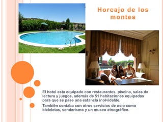 El hotel esta equipado con restaurantes, piscina, salas de
lectura y juegos, además de 51 habitaciones equipadas
para que se pase una estancia inolvidable.
También contaba con otros servicios de ocio como
bicicletas, senderismo y un museo etnográfico.
 