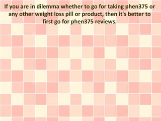 If you are in dilemma whether to go for taking phen375 or
  any other weight loss pill or product, then it's better to
                 first go for phen375 reviews.
 