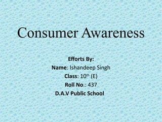 Consumer Awareness
Efforts By:
Name: Ishandeep Singh
Class: 10th
(E)
Roll No.: 437
D.A.V Public School
 