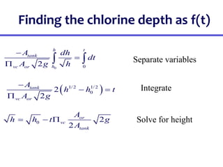 Finding the chlorine depth as f(t)
0 0
2
h t
tank
h
vc or
A dh
dt
A g h



 
 
1/2 1/2
0
2
2
tank
vc or
A
h h t
A g

 

0 2
2
or
vc
tank
A
h h t g
A
  
Integrate
Solve for height
Separate variables
 