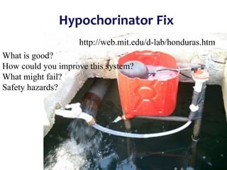 Hypochorinator Fix
http://web.mit.edu/d-lab/honduras.htm
What is good?
How could you improve this system?
What might fail?
Safety hazards?
 