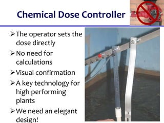 Chemical Dose Controller
The operator sets the
dose directly
No need for
calculations
Visual confirmation
A key technology for
high performing
plants
We need an elegant
design!
 