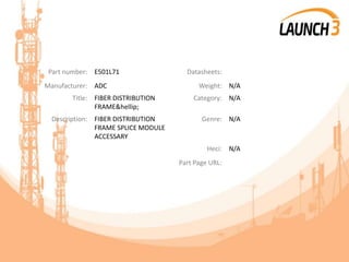 Part number: E501L71 Datasheets:
Manufacturer: ADC Weight: N/A
Title: FIBER DISTRIBUTION
FRAME&hellip;
Category: N/A
Description: FIBER DISTRIBUTION
FRAME SPLICE MODULE
ACCESSARY
Genre: N/A
Heci: N/A
Part Page URL:
 