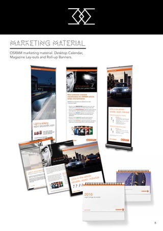 M
M
8
MARKETING MATERIAL
OSRAM marketing material. Desktop Calendar,
Magazine Lay-outs and Roll-up Banners.
Just as there are different types of car there are different types of driver. And there are
different reasons for buying vehicle lamps, too. Some drivers always look for the latest
inno vations, some need optimum performance, others attach importance to design and
some prefer long-life products or are simply looking for original spare part quality. Thanks
to the new packaging for OSRAM vehicle lamps, luminaires and LED innovations with its
clear, comprehensible color coding system all these demands and types of customer are
perfectly covered.
Light is personality
Go for your perfect match
The new attractive packaging concept allows the OSRAM
automotive range to be presented in an even more modern,
eye-catching and customer-oriented look. New clear color
coding based on different “customer types” makes it
easy for you to advise your customers, to select the right
product for their needs and to drive your business – also
thanks to multiple upsell options within the portfolio.
Of course the new packaging system is not limited to car
lamps but also includes motorcycle, truck and bike lamps
as well as the latest LED product innovations.
New customer-oriented classiﬁ cation for
OSRAM vehicle lamps and luminaires
OSRAM has identiﬁed and deﬁned ﬁve main “customer
types”:
— Buyers in the INNOVATION segment love to try new
things and to be always one step ahead of the rest.
— Buyers in the PERFORMANCE segment prefer products
that meet their need for perfection and performance.
— Buyers in the DESIGN segment love products that
emphasize their individuality and provide special
aesthetics.
— Buyers in the COMFORT segment place special
emphasis on reliable and economical products.
— Buyers in the ORIGINAL segment basically just want a
spare part of good quality from a well-known brand.
The new OSRAM automotive packaging design will be ofﬁcially launched in fall 2016. Get in touch with us and learn
more about the new OSRAM packaging concept: www.osram.com/the-perfect-match
www.osram.com
Light is OSRAM
LEDs in the vehicle
versatile, stylish, individual
 