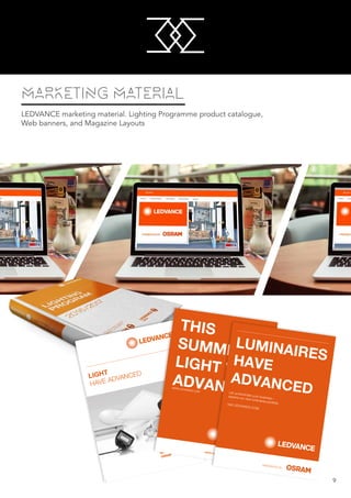 M
M
9
MARKETING MATERIAL
LEDVANCE marketing material. Lighting Programme product catalogue,
Web banners, and Magazine Layouts
LIGHT
HAVE ADVANCED
THIS
SUMMER
LIGHT WILLADVANCEWWW.LEDVANCE.COM
www.osram.com
PRESENTED BY
LUMINAIRESHAVE
ADVANCEDLet us illuminate your business –
explore our new luminaires portfolioVisit LEDVANCE.COM
 