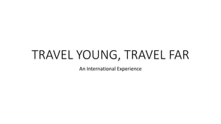 TRAVEL YOUNG, TRAVEL FAR
An International Experience
 