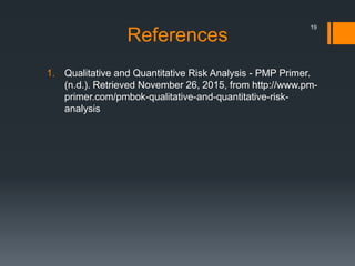 References
1. Qualitative and Quantitative Risk Analysis - PMP Primer.
(n.d.). Retrieved November 26, 2015, from http://www.pm-
primer.com/pmbok-qualitative-and-quantitative-risk-
analysis
19
 
