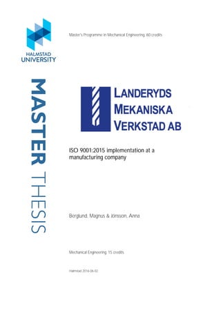 MASTERTHESIS Master's Programme in Mechanical Engineering, 60 credits
ISO 9001:2015 implementation at a
manufacturing company
Berglund, Magnus & Jönsson, Anna
Mechanical Engineering, 15 credits
Halmstad 2016-06-02
 