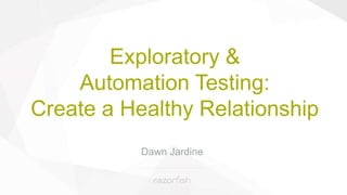 Exploratory &
Automation Testing:
Create a Healthy Relationship
Dawn Jardine
 