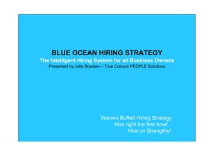 BLUE OCEAN HIRING STRATEGY
The Intelligent Hiring System for all Business Owners
Presented by Julie Bowden – True Colours PEOPLE Solutions
Warren Buffett Hiring Strategy
Hire right the first time!
Hire on Strengths!
 