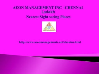 http://www.aeonmanagements.net/aboutus.html
AEON MANAGEMENT INC –CHENNAI
Ladakh
Nearest Sight seeing Places
 