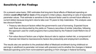 2
On a present-value basis, CBO estimates that long-term fiscal effects of Medicaid spending on
children could offset half...