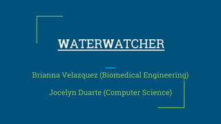 WATERWATCHER
Brianna Velazquez (Biomedical Engineering)
Jocelyn Duarte (Computer Science)
 