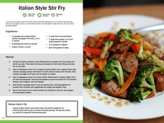 13
Prep Time
20 mins
Cook Time
20 mins
Servings
4-5
Deluxe Cook’s Tip
A great Italian option and could make the perfect appetiser for
entertaining friends with an Italian themed evening. The perfect follow
up could be a beautiful homemade pizza.
•	 1 package pre-cooked Italian
chicken sausage (4-5 links), cut in
1” pieces
•	 2 tablespoons olive oil, divided
•	 2 garlic cloves, minced
•	 2 cups fresh broccoli florets
•	 1 large bell pepper (or 6 mini
sweet peppers), sliced
•	 1/2 teaspoon oregano
•	 Salt and pepper to taste
1.	 Using the 3x3mm julienne cutter fitting slice the pepper into thin strips and
set to one side. Then slice the broccoli using the 3mm slicer fitting and also
set to one side.
2.	 Heat 1 tablespoon olive oil in a large non-stick skillet over medium heat. Add
chicken sausage pieces and brown on both sides for about 5-6 minutes. Take
chicken sausage out of pan and set aside on a plate.
3.	 Heat 1 tablespoon olive oil in same skillet. Raise heat to medium high. Once
hot add minced garlic, broccoli and peppers to pan and saute for 3-4 minutes.
Season with oregano, salt and pepper.
4.	 Add chicken sausage back in pan and gently toss, cooking together for
another few minutes until vegetables are bright and slightly crisp.
5.	 Serve over brown rice or whole wheat orzo drizzled in olive oil, salt, pepper
and parmesan cheese.
A quick and simple recipe for all the family, with little preparation and a short cooking time
this can be a great option on those days where time has gotten away from you and you need
something fast.
Italian Style Stir Fry
Ingredients
Method
 