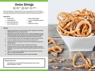 9
Prep Time
1 hour
Cook Time
10 mins
Servings
2
Deluxe Cook’s Tip
Our favorite way to serve these?? Simply pile these on top of a juicy
grilled hamburger - to die for!
•	 2 large onions
•	 2 cups buttermilk
•	 2 cups all-purpose flour
•	 1 scant tablespoon salt
•	 Plenty of black pepper
•	 1/4 to 1/2 tablespoon cayenne
pepper
•	 Canola oil, for frying
1.	 Begin by peeling the onions and slicing very thinly, using either slicer fitting
depending how chunky you like your onion.
2.	 Separate the onion slices and place them in a shallow baking dish and pour
the buttermilk over the top. Press the onions down so they’re submerged as
much as possible and let them soak on the counter for at least an hour.
3.	 In a bowl, combine the flour, salt, black pepper and cayenne, and set aside.
4.	 Pour 1 to 2 quarts canola oil in a pot or Dutch oven. Heat to 375°.
5.	 Using tongs, remove a handful of onions from the buttermilk and dunk into
the flour mixture.
6.	 Coat the onions in the flour mixture, and shake off any excess.
7.	 Plunge the onions in the hot oil. With a spoon, fiddle with them a bit just to
break them up, and watch them! They’ll be ready to remove from the oil in no
time flat.
8.	 After 1 or 2 mins or they are golden brown, remove them from the oil and
place on a paper towel-lined plate.
9.	 Repeat with the remaining onion slices and serve immediately.
Crispy oniony goodness, the greatest addition to any meal, especially a brilliant beef burger.
These onion strings are not only simple but they will impress any friend you cook for, they really
are as good as any restaurant. Why not add your own twist with a fancy flavor like Paprika.
Onion Strings
Ingredients
Method
 