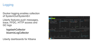 Docker logging enables collection
of SystemOut/SystemErr
Liberty features push messages,
trace, FFDC, HTTP access and
GC logs
logstashCollector
bluemixLogCollector
Liberty dashboards for Kibana
Logging
 