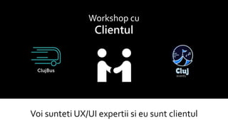 Voi sunteti UX/UI expertii si eu sunt clientul
Workshop cu
Clientul
 